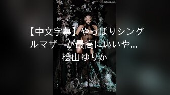 【中文字幕】やっぱりシングルマザーが最高にいいや… 桧山ゆりか