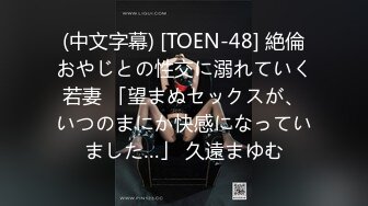 (中文字幕) [TOEN-48] 絶倫おやじとの性交に溺れていく若妻 「望まぬセックスが、いつのまにか快感になっていました…」 久遠まゆむ