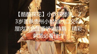 【酷酷探花】小伙探楼凤，23岁苗条贵州小姐姐，口交69屋内活色生香娇喘阵阵，精彩刺激必看佳作