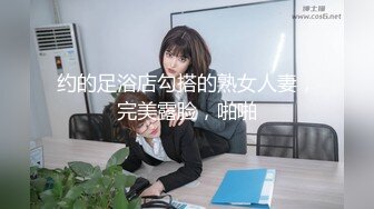 约的足浴店勾搭的熟女人妻，完美露脸，啪啪