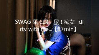 SWAG 尿！尿！尿！痴女♡dirty with me...【17min】