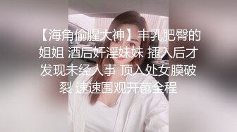 【海角偷腥大神】丰乳肥臀的姐姐 酒后奸淫妹妹 插入后才发现未经人事 顶入处女膜破裂 速速围观开苞全程