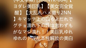 (中文字幕) [300NTK-664]【ヨダレ美巨乳】【美女完全覚醒】【大乱れハメ撮り2NN】キマッテ上の口もよだれでグチョ濡れ下の口は言わずもがなマジ濡れ！！美巨乳ゆれゆれのド淫乱本性解放の美白もち