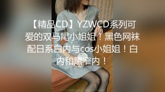 【精品CD】YZWCD系列可爱的双马尾小姐姐！黑色网袜配日系白内与cos小姐姐！白内和黑窄内！