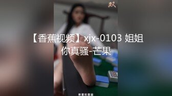 【香蕉视频】xjx-0103 姐姐你真骚-芒果