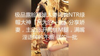 极品露脸骚婊人妻调教NTR绿帽大神『吊大的一批』分享娇妻，主动张开黑丝M腿，满嘴淫语呻吟不断 骚的一批