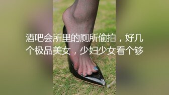 酒吧会所里的厕所偷拍，好几个极品美女，少妇少女看个够