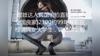 嫖妓达人宾馆偷拍直播(玩遍全国良家)2300约99年兼职在校清纯女大学生，调情口交啪啪