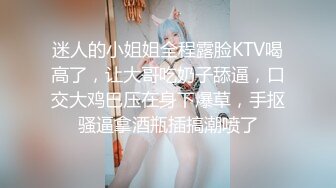 迷人的小姐姐全程露脸KTV喝高了，让大哥吃奶子舔逼，口交大鸡巴压在身下爆草，手抠骚逼拿酒瓶插搞潮喷了