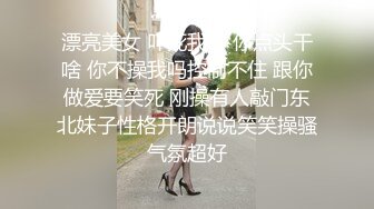 漂亮美女 吓死我了 你点头干啥 你不操我吗控制不住 跟你做爱要笑死 刚操有人敲门东北妹子性格开朗说说笑笑操骚气氛超好