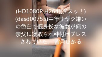 (HD1080P H264)(ダスッ！)(dasd00755)中年オヤジ嫌いの色白で低身长な彼女が俺の亲父に寝取られ种付けプレスされていた。 皆月ひかる