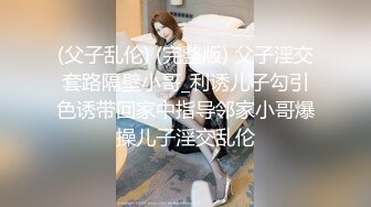 (父子乱伦) (完整版) 父子淫交套路隔壁小哥_利诱儿子勾引色诱带回家中指导邻家小哥爆操儿子淫交乱伦