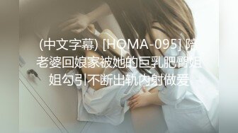 (中文字幕) [HOMA-095] 陪老婆回娘家被她的巨乳肥臀姐姐勾引不断出轨内射做爱