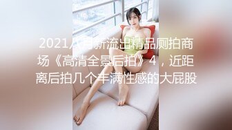 2021八月新流出精品厕拍商场《高清全景后拍》4，近距离后拍几个丰满性感的大屁股