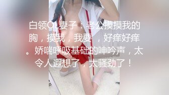 白领OL妻子：老公摸摸我的胸，摸我，我要 ，好痒好痒。娇喘呼吸基础的呻吟声，太令人遐想了，太骚劲了！