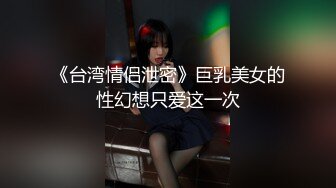 《台湾情侣泄密》巨乳美女的性幻想只爱这一次