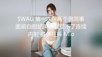 SWAG 第一次在两个男同事面前自慰结果看到受不了连续内射 身体狂抖 Mio