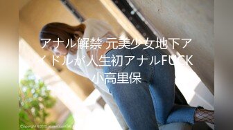 アナル解禁 元美少女地下アイドルが人生初アナルFUCK 小高里保