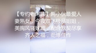 【专约老阿姨】两小伙最爱人妻熟女，今夜双飞极品姐姐，美胸风骚妩媚，配合默契尽享齐人之福，劲爆佳作