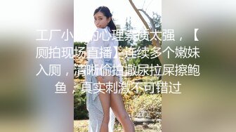 工厂小伙的心理素质太强，【厕拍现场直播】连续多个嫩妹入厕，清晰偷拍撒尿拉屎擦鲍鱼，真实刺激不可错过