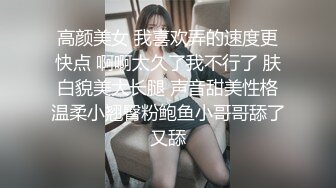 高颜美女 我喜欢弄的速度更快点 啊啊太久了我不行了 肤白貌美大长腿 声音甜美性格温柔小翘臀粉鲍鱼小哥哥舔了又舔