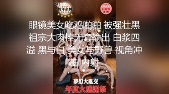 眼镜美女吃鸡啪啪 被强壮黑祖宗大肉棒无套输出 白浆四溢 黑与白 美女与野兽 视角冲击 内射