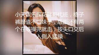 小天娱乐探花胖哥代班，格子裤颜值不错妹子，后面还有两个在等操完就走，按头口交后入侧入猛操