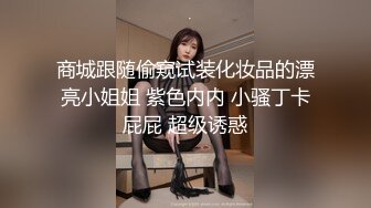 商城跟随偷窥试装化妆品的漂亮小姐姐 紫色内内 小骚丁卡屁屁 超级诱惑