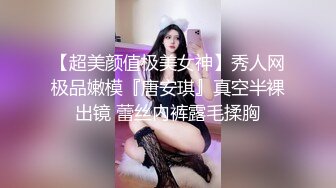 【超美颜值极美女神】秀人网极品嫩模『唐安琪』真空半裸出镜 蕾丝内裤露毛揉胸