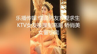 乐播传媒 懦弱男友弃爱求生 KTV女友被操到高潮 娇俏美女董小宛