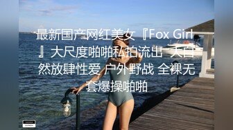 最新国产网红美女『Fox Girl 』大尺度啪啪私拍流出  大自然放肆性爱 户外野战 全裸无套爆操啪啪