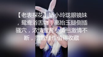 【老表探花】娇小玲珑眼镜妹，鸳鸯浴舌吻，高抬玉腿侧插骚穴，浓情蜜意小情侣激情不断，撸管佳作值得收藏