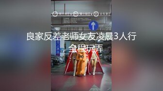 良家反差老师女友凌晨3人行，全程玩弄