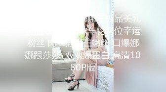 第一次与莎莎娜娜三极品美乳主播爆裂黑丝袜车轮两位幸运粉丝 肉棒插满三嫩鲍 口爆娜娜跟莎莎  双双爆蛋白 高清1080P版