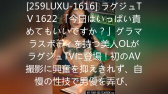 [259LUXU-1616] ラグジュTV 1622 「今日はいっぱい責めてもいいですか？」グラマラスボディを持つ美人OLがラグジュTVに登場！初のAV撮影に興奮を抑えきれず、自慢の性技で男優を弄び、