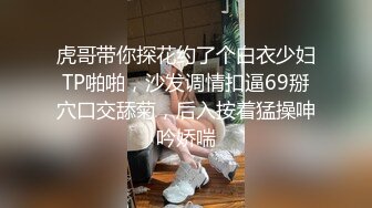 虎哥带你探花约了个白衣少妇TP啪啪，沙发调情扣逼69掰穴口交舔菊，后入按着猛操呻吟娇喘