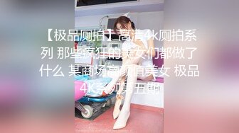 【极品厕拍】高清4k厕拍系列 那些疯狂的美女们都做了什么 某商场高颜值美女 极品4K系列第五期