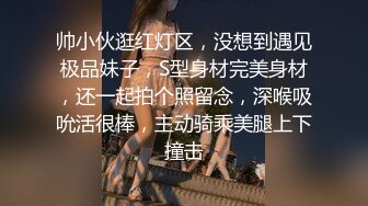 帅小伙逛红灯区，没想到遇见极品妹子，S型身材完美身材，还一起拍个照留念，深喉吸吮活很棒，主动骑乘美腿上下撞击