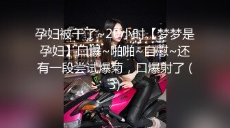 孕妇被干了~20小时【梦梦是孕妇】口爆~啪啪~自慰~还有一段尝试爆菊，口爆射了 (3)