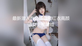 最新潜入办公楼偷窥红衣高颜值女主播嘘嘘