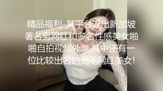 精品福利-某平台流出新加坡著名男网红和多名性感美女啪啪自拍视频外泄,其中还有一位比较出名的无毛网红美女!