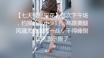 【七天极品探花】首次下午场，约操巨乳小少妇，高跟美腿风骚尤物激情一战，干得瘫倒在床表示服了