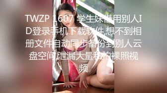 TWZP 1607 学生妹借用别人ID登录手机下载软件,想不到相册文件自动同步备份到别人云盘空间,泄漏大量私拍裸照视频