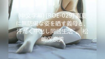 (中文字幕) [ROE-029] 真夏に無防備な姿を晒す義母と、汗だく中出し同居生活―。 松嶋保奈美