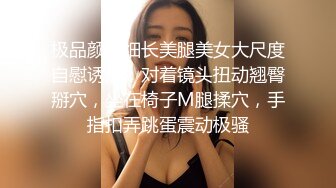 极品颜值细长美腿美女大尺度自慰诱惑，对着镜头扭动翘臀掰穴，坐在椅子M腿揉穴，手指扣弄跳蛋震动极骚