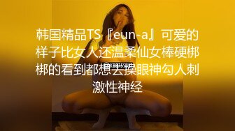 韩国精品TS『eun-a』可爱的样子比女人还温柔仙女棒硬梆梆的看到都想去操眼神勾人刺激性神经