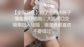 【全国探花】约了个白衣妹子情趣房TP啪啪，大圆床口交骑乘后入抽插，很是诱惑喜欢不要错过