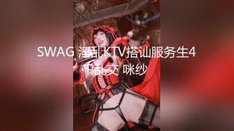 SWAG 淫乱KTV搭讪服务生4P乱交 咪纱