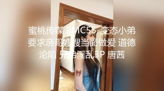 蜜桃传媒 PMC55-变态小弟要求亲哥嫂嫂当面做爱 道德沦陷 兄弟淫乱3P 唐茜