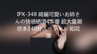 IPX-348 綺麗可愛いお姉さんの快感絶頂4本番 超大量潮吹き240分スペシャル 知花凜